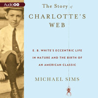 The Story of Charlotte’s Web: E. B. White’s Eccentric Life in Nature and the Birth of an American Classic - Michael Sims