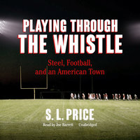 Playing through the Whistle: Steel, Football, and an American Town - S. L. Price