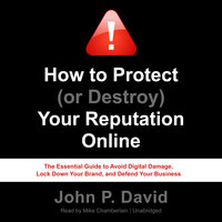 How to Protect (or Destroy) Your Reputation Online: The Essential Guide to Avoid Digital Damage, Lock Down Your Brand, and Defend Your Business - John P. David