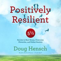 Positively Resilient: 5½ Secrets to Beat Stress, Overcome Obstacles, and Defeat Anxiety - Doug Hensch