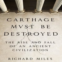 Carthage Must Be Destroyed: The Rise and Fall of an Ancient Civilization - Richard Miles
