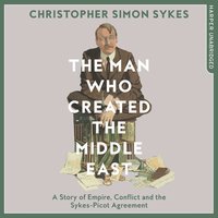 The Man Who Created the Middle East: A Story of Empire, Conflict and the Sykes-Picot Agreement - Christopher Simon Sykes