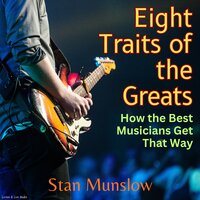 Eight Traits of the Greats - How the Best Musicians Get That Way - Stan Munslow