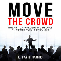 Move the Crowd - The Art of Influencing People Through Public Speaking - L. David Harris