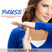 PAUSE - Helping Busy Women Take Charge of Their Time - L. David Harris