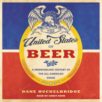 The United States of Beer: A Freewheeling History of the All-American Drink - Dane Huckelbridge