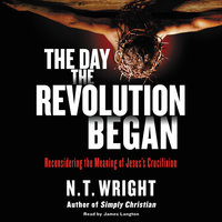The Day the Revolution Began: Reconsidering the Meaning of Jesus's Crucifixion - N. T. Wright