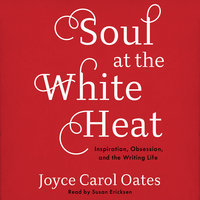 Soul at the White Heat: Inspiration, Obsession, and the Writing Life - Joyce Carol Oates