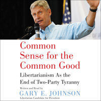 Common Sense for the Common Good: Libertarianism as the End of Two-Party Tyranny - Gary E. Johnson