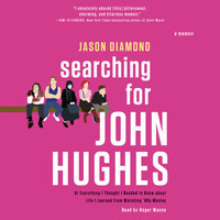 Searching for John Hughes: Or Everything I Thought I Needed to Know about Life I Learned from Watching '80s Movies - Jason Diamond