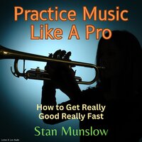 Practice Music Like A Pro - How to Get Really Good Really Fast - Stan Munslow