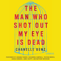 The Man Who Shot Out My Eye Is Dead: Stories - Chanelle Benz
