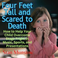 Four Feet Tall and Scared to Death: How to Help Your Child Overcome Stage-Fright in Music, Sports, and Presentations - Stan Munslow