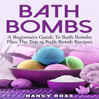 Bath Bombs - A Beginners Guide To Bath Bombs Plus The Top 15 Bath Bomb Recipes - Nancy Ross