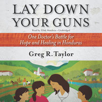 Lay Down Your Guns: One Doctor’s Battle for Hope and Healing in Honduras - Greg R. Taylor