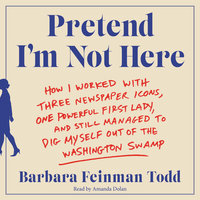 Pretend I'm Not Here: How I Worked with Three Newspaper Icons, One Powerful First Lady, and Still Managed to Dig Myself Out of the Washington Swamp - Barbara Feinman Todd