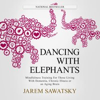 Dancing with Elephants: Mindfulness Training For Those Living With Dementia, Chronic Illness or an Aging Brain - Jarem Sawatsky
