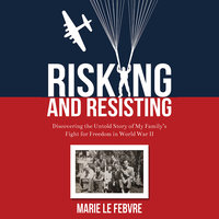 Risking and Resisting - Discovering the Untold Story of My Family’s Fight for Freedom in World War II - Marie LeFebvre