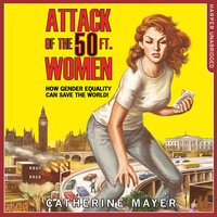 Attack of the 50 Ft. Women: How Gender Equality Can Save The World! - Catherine Mayer