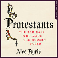 Protestants: The Radicals Who Made the Modern World - Alec Ryrie