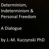 Determinism, Indeterminism, and Personal Freedom - A Dialogue - John-Michael Kuczynski
