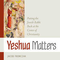 Yeshua Matters: Putting the Jewish Rabbi Back at the Center of Christianity - Jacob Fronczak