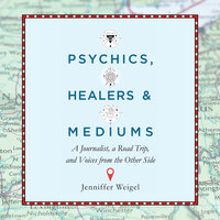 Psychics, Healers, and Mediums: A Journalist, a Road Trip, and Voices from the Other Side - Jenniffer Weigel