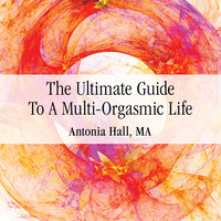 The Ultimate Guide to a Multi-Orgasmic Life - Antonia Hall