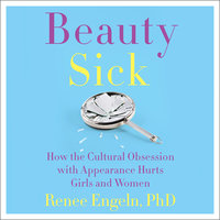Beauty Sick: How the Cultural Obsession with Appearance Hurts Girls and Woman - Renee Engeln