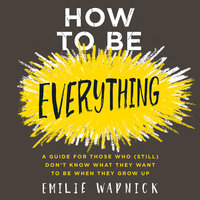 How to Be Everything: A Guide for Those Who (Still) Don't Know What They Want to Be When They Grow Up - Emilie Wapnick