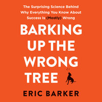 Barking Up the Wrong Tree: The Surprising Science Behind Why Everything You Know About Success Is (Mostly) Wrong - Eric Barker