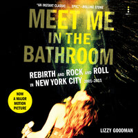 Meet Me in the Bathroom: Rebirth and Rock and Roll in New York City 2001-2011 - Lizzy Goodman