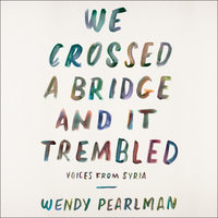 We Crossed a Bridge and It Trembled: Voices from Syria - Wendy Pearlman