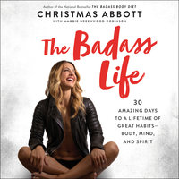 The Badass Life: 30 Amazing Days to a Lifetime of Great Habits--Body, Mind, and Spirit - Christmas Abbott