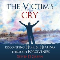 The Victim's Cry - Discovering Hope and Healing Through Forgiveness - Steven D. Griffin