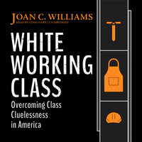White Working Class: Overcoming Class Cluelessness in America - Joan C. Williams