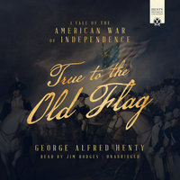 True to the Old Flag: A Tale of the American War of Independence - George Alfred Henty