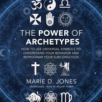 The Power of Archetypes: How to Use Universal Symbols to Understand Your Behavior and Reprogram Your Subconscious - Marie D. Jones