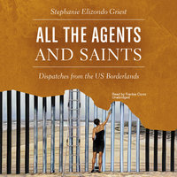 All the Agents and Saints: Dispatches from the US Borderlands - Stephanie Elizondo Griest