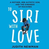 To Siri with Love: A Mother, her Autistic Son, and the Kindness of Machines - Judith Newman