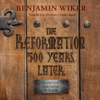 The Reformation 500 Years Later: 12 Things You Need to Know - Benjamin Wiker