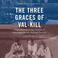 The Three Graces of Val-Kill: Eleanor Roosevelt, Marion Dickerman, and Nancy Cook in the Place They Made Their Own - Emily Herring Wilson