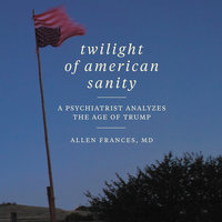 Twilight of American Sanity: A Psychiatrist Analyzes the Age of Trump - Allen Frances
