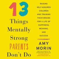 13 Things Mentally Strong Parents Don't Do: Raising Self-Assured Children and Training Their Brains for a Life of Happiness, Meaning, and Success - Amy Morin