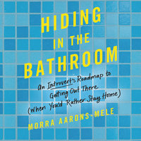 Hiding in the Bathroom: An Introvert's Roadmap to Getting Out There (When You'd Rather Stay Home) - Morra Aarons-Mele