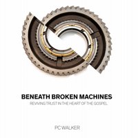 Beneath Broken Machines - Reviving Trust In The Heart Of The Gospel - PC Walker