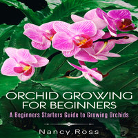 Orchid Growing for Beginners - A Beginners Starters Guide to Growing Orchids - Nancy Ross