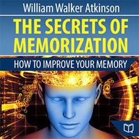 The Secrets of Memorization: How to Improve Your Memory - William Walker Atkinson