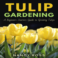 Tulip Gardening - A Beginners Starters Guide to Growing Tulips - Nancy Ross