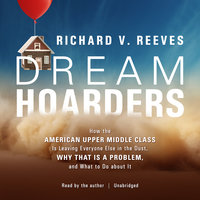Dream Hoarders: How the American Upper Middle Class Is Leaving Everyone Else in the Dust, Why That Is a Problem, and What to Do about It - Richard V. Reeves